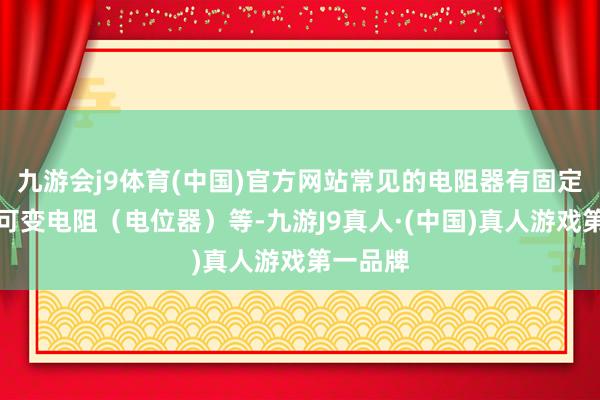九游会j9体育(中国)官方网站常见的电阻器有固定电阻、可变电阻（电位器）等-九游J9真人·(中国)真人游戏第一品牌