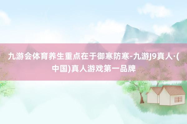 九游会体育养生重点在于御寒防寒-九游J9真人·(中国)真人游戏第一品牌