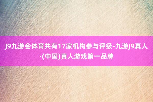 J9九游会体育共有17家机构参与评级-九游J9真人·(中国)真人游戏第一品牌