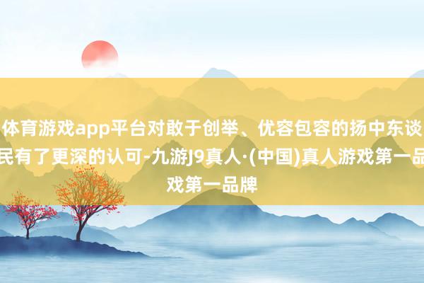 体育游戏app平台对敢于创举、优容包容的扬中东谈主民有了更深的认可-九游J9真人·(中国)真人游戏第一品牌