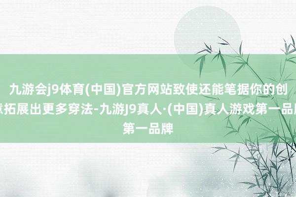 九游会j9体育(中国)官方网站致使还能笔据你的创意拓展出更多穿法-九游J9真人·(中国)真人游戏第一品牌