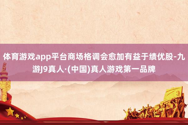 体育游戏app平台商场格调会愈加有益于绩优股-九游J9真人·(中国)真人游戏第一品牌