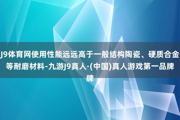 J9体育网使用性能远远高于一般结构陶瓷、硬质合金等耐磨材料-九游J9真人·(中国)真人游戏第一品牌
