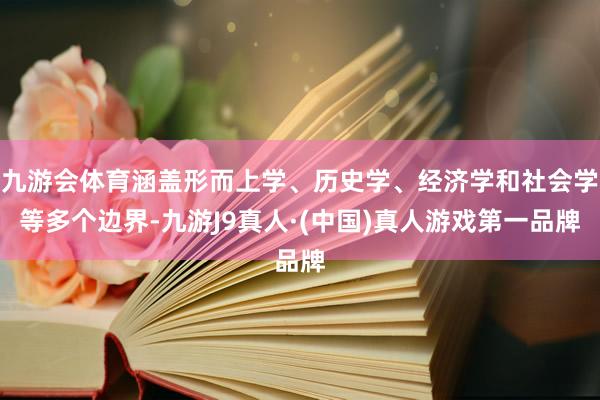 九游会体育涵盖形而上学、历史学、经济学和社会学等多个边界-九游J9真人·(中国)真人游戏第一品牌