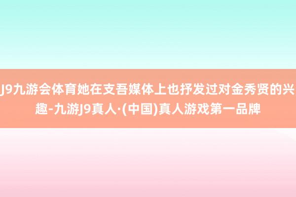 J9九游会体育她在支吾媒体上也抒发过对金秀贤的兴趣-九游J9真人·(中国)真人游戏第一品牌
