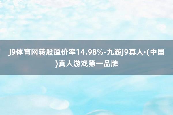 J9体育网转股溢价率14.98%-九游J9真人·(中国)真人游戏第一品牌