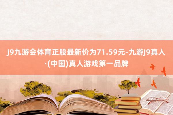 J9九游会体育正股最新价为71.59元-九游J9真人·(中国)真人游戏第一品牌