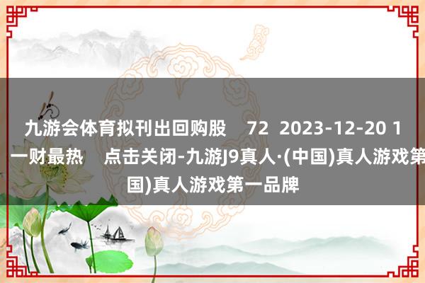 九游会体育拟刊出回购股    72  2023-12-20 12:11     一财最热    点击关闭-九游J9真人·(中国)真人游戏第一品牌