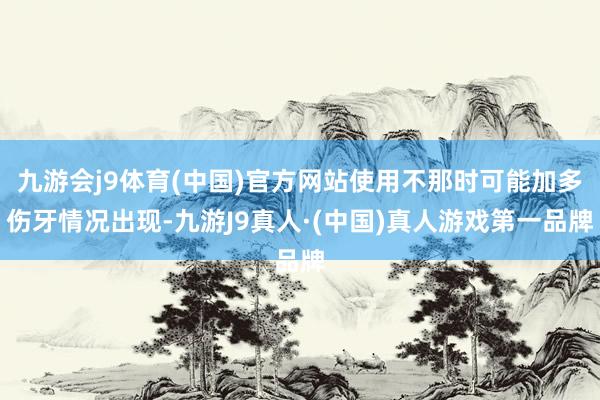 九游会j9体育(中国)官方网站使用不那时可能加多伤牙情况出现-九游J9真人·(中国)真人游戏第一品牌
