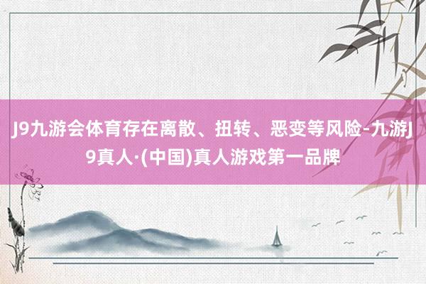 J9九游会体育存在离散、扭转、恶变等风险-九游J9真人·(中国)真人游戏第一品牌