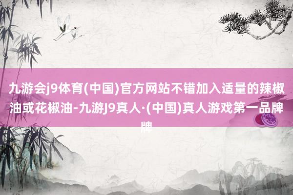 九游会j9体育(中国)官方网站不错加入适量的辣椒油或花椒油-九游J9真人·(中国)真人游戏第一品牌