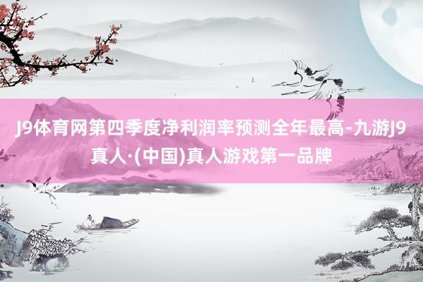J9体育网第四季度净利润率预测全年最高-九游J9真人·(中国)真人游戏第一品牌