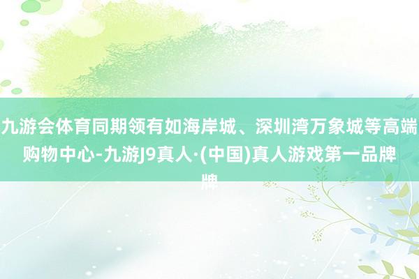 九游会体育同期领有如海岸城、深圳湾万象城等高端购物中心-九游J9真人·(中国)真人游戏第一品牌