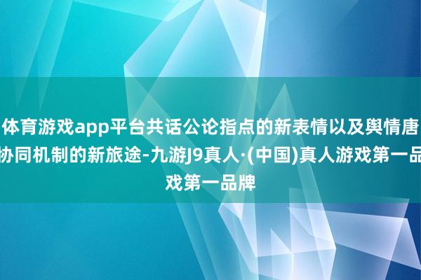 体育游戏app平台共话公论指点的新表情以及舆情唐突协同机制的新旅途-九游J9真人·(中国)真人游戏第一品牌