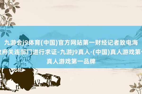 九游会j9体育(中国)官方网站第一财经记者致电海南省政府关连部门进行求证-九游J9真人·(中国)真人游戏第一品牌
