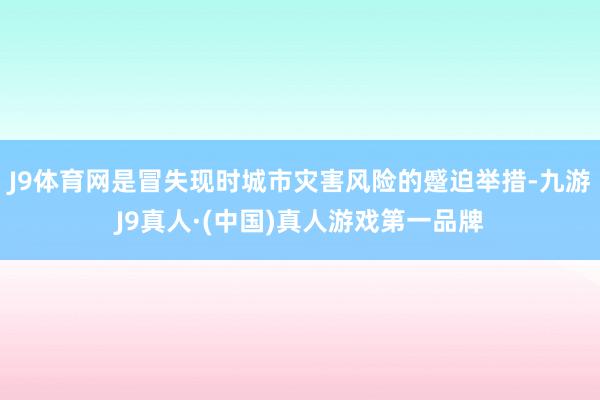 J9体育网是冒失现时城市灾害风险的蹙迫举措-九游J9真人·(中国)真人游戏第一品牌