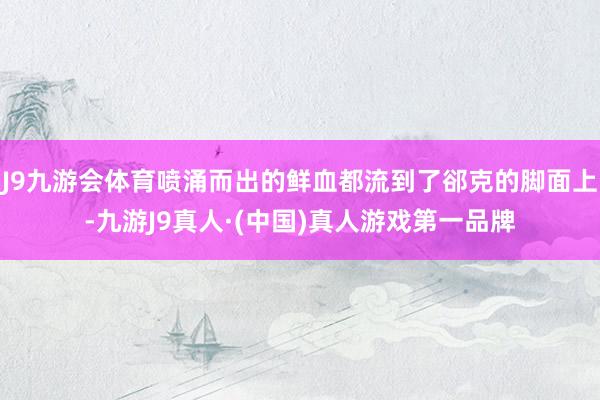 J9九游会体育喷涌而出的鲜血都流到了郤克的脚面上-九游J9真人·(中国)真人游戏第一品牌