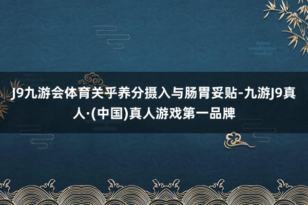 J9九游会体育关乎养分摄入与肠胃妥贴-九游J9真人·(中国)真人游戏第一品牌