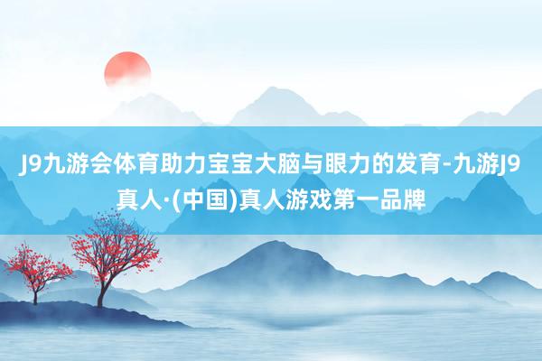 J9九游会体育助力宝宝大脑与眼力的发育-九游J9真人·(中国)真人游戏第一品牌