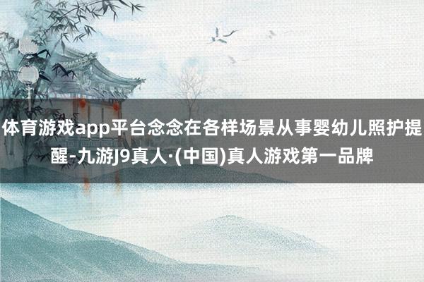 体育游戏app平台念念在各样场景从事婴幼儿照护提醒-九游J9真人·(中国)真人游戏第一品牌