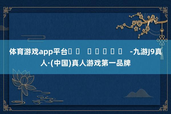 体育游戏app平台		  					  -九游J9真人·(中国)真人游戏第一品牌