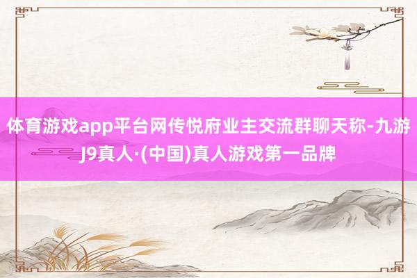 体育游戏app平台网传悦府业主交流群聊天称-九游J9真人·(中国)真人游戏第一品牌