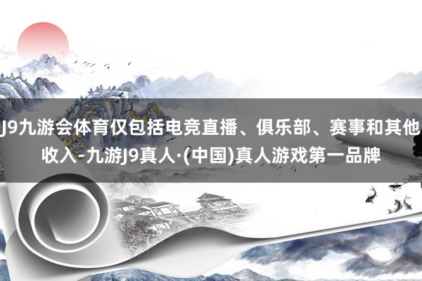 J9九游会体育仅包括电竞直播、俱乐部、赛事和其他收入-九游J9真人·(中国)真人游戏第一品牌