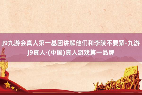 J9九游会真人第一基因讲解他们和李陵不要紧-九游J9真人·(中国)真人游戏第一品牌