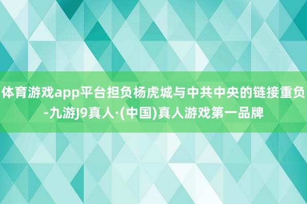 体育游戏app平台担负杨虎城与中共中央的链接重负-九游J9真人·(中国)真人游戏第一品牌
