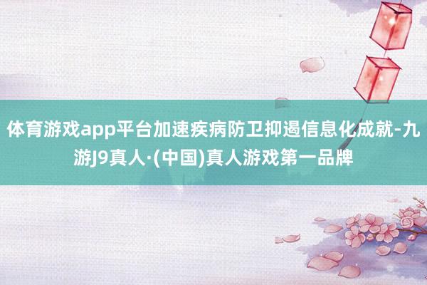 体育游戏app平台加速疾病防卫抑遏信息化成就-九游J9真人·(中国)真人游戏第一品牌
