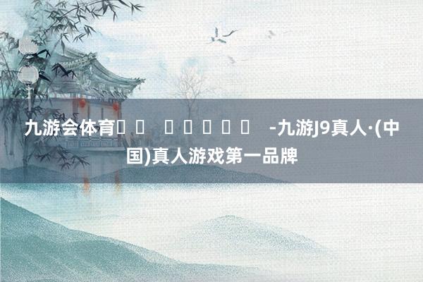 九游会体育		  					  -九游J9真人·(中国)真人游戏第一品牌