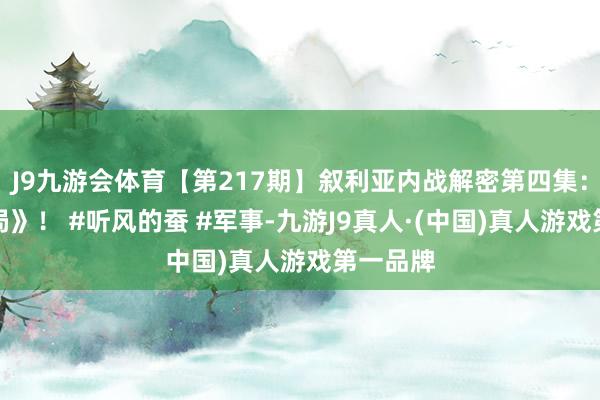 J9九游会体育【第217期】叙利亚内战解密第四集：《局中局》！ #听风的蚕 #军事-九游J9真人·(中国)真人游戏第一品牌