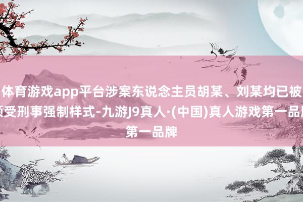 体育游戏app平台涉案东说念主员胡某、刘某均已被领受刑事强制样式-九游J9真人·(中国)真人游戏第一品牌