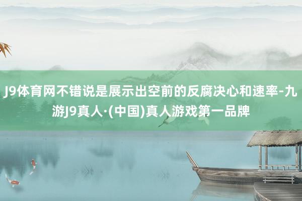 J9体育网不错说是展示出空前的反腐决心和速率-九游J9真人·(中国)真人游戏第一品牌