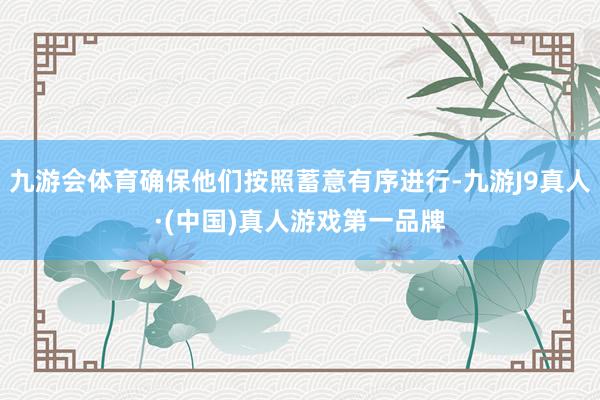 九游会体育确保他们按照蓄意有序进行-九游J9真人·(中国)真人游戏第一品牌