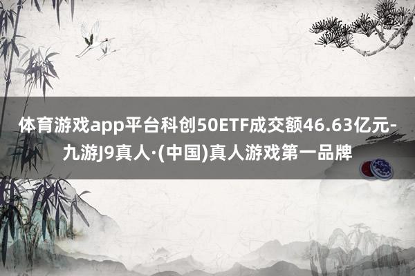 体育游戏app平台科创50ETF成交额46.63亿元-九游J9真人·(中国)真人游戏第一品牌