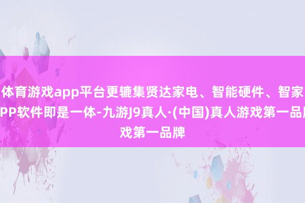 体育游戏app平台更辘集贤达家电、智能硬件、智家APP软件即是一体-九游J9真人·(中国)真人游戏第一品牌