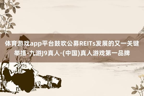 体育游戏app平台鼓吹公募REITs发展的又一关键举措-九游J9真人·(中国)真人游戏第一品牌
