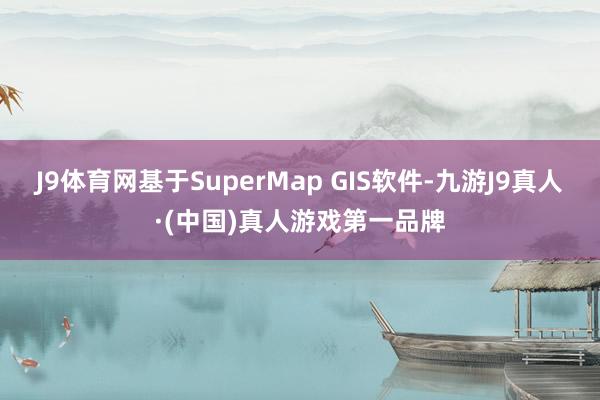 J9体育网基于SuperMap GIS软件-九游J9真人·(中国)真人游戏第一品牌