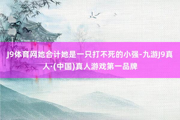 J9体育网她合计她是一只打不死的小强-九游J9真人·(中国)真人游戏第一品牌