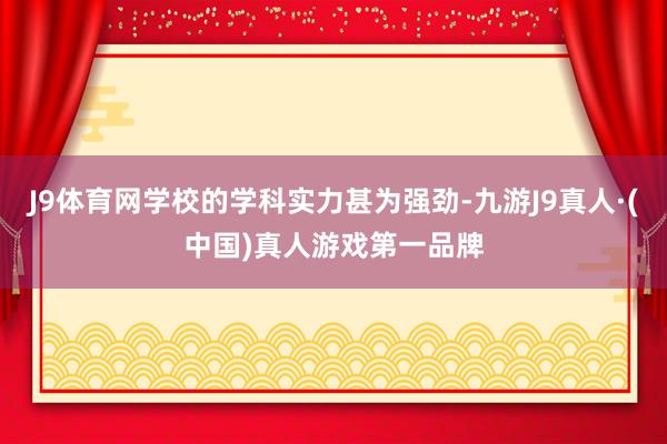 J9体育网学校的学科实力甚为强劲-九游J9真人·(中国)真人游戏第一品牌