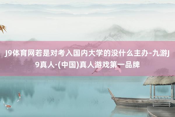J9体育网若是对考入国内大学的没什么主办-九游J9真人·(中国)真人游戏第一品牌