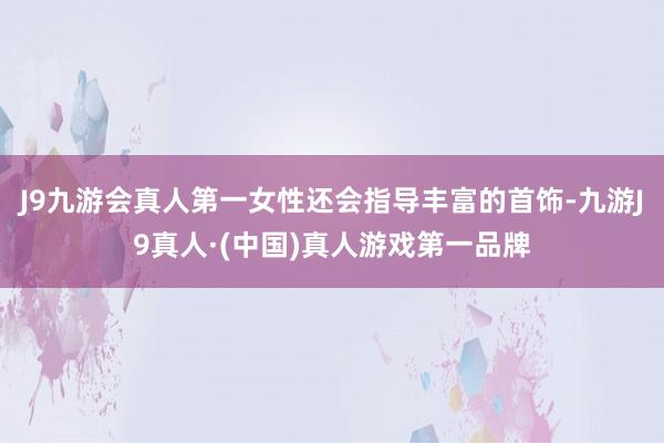 J9九游会真人第一女性还会指导丰富的首饰-九游J9真人·(中国)真人游戏第一品牌