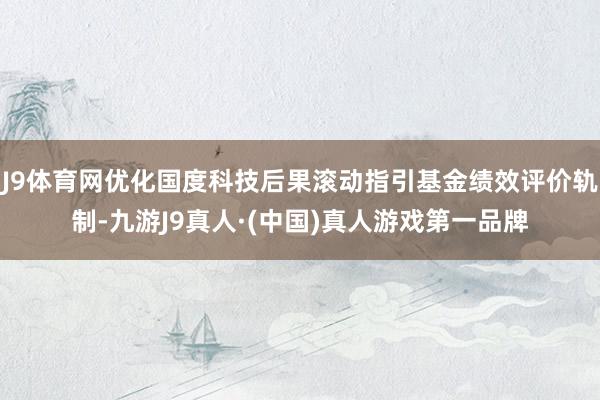 J9体育网优化国度科技后果滚动指引基金绩效评价轨制-九游J9真人·(中国)真人游戏第一品牌