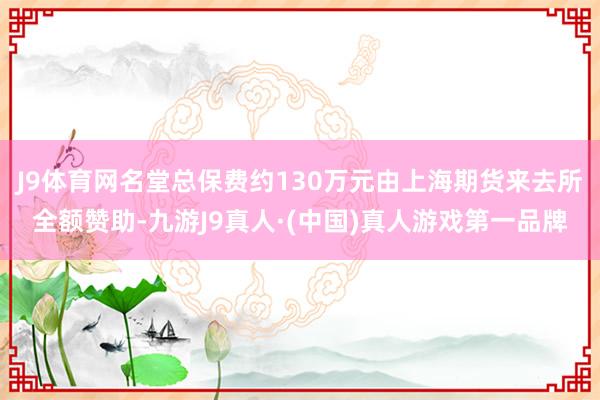J9体育网名堂总保费约130万元由上海期货来去所全额赞助-九游J9真人·(中国)真人游戏第一品牌