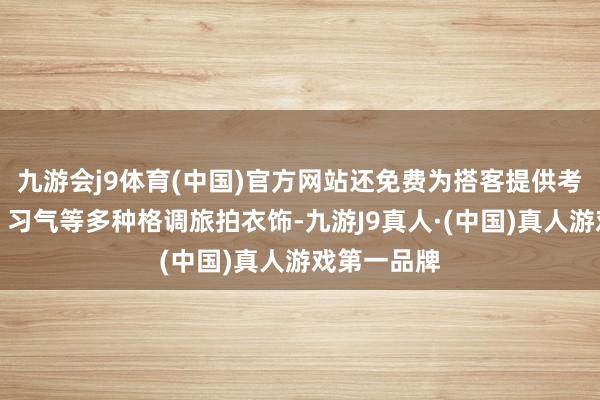 九游会j9体育(中国)官方网站还免费为搭客提供考中、西法、习气等多种格调旅拍衣饰-九游J9真人·(中国)真人游戏第一品牌