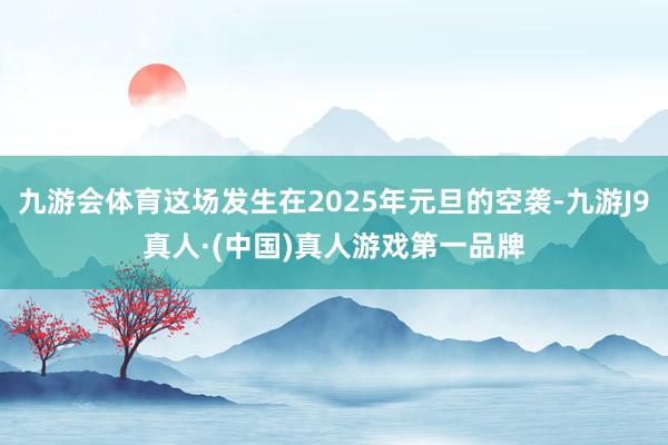 九游会体育这场发生在2025年元旦的空袭-九游J9真人·(中国)真人游戏第一品牌