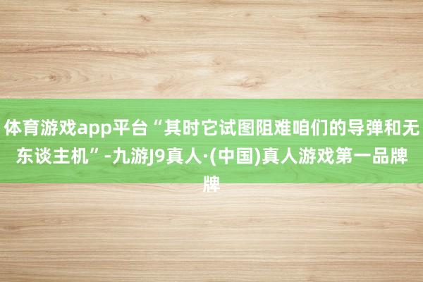 体育游戏app平台“其时它试图阻难咱们的导弹和无东谈主机”-九游J9真人·(中国)真人游戏第一品牌