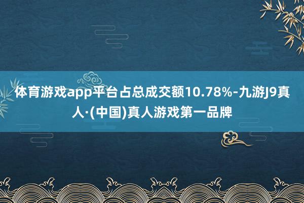 体育游戏app平台占总成交额10.78%-九游J9真人·(中国)真人游戏第一品牌
