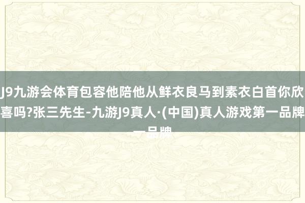 J9九游会体育包容他陪他从鲜衣良马到素衣白首你欣喜吗?张三先生-九游J9真人·(中国)真人游戏第一品牌